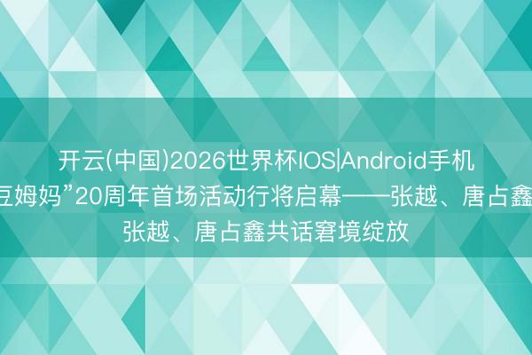 开云(中国)2026世界杯IOS|Android手机app下载 “魔豆姆妈”20周年首场活动行将启幕——张越、唐占鑫共话窘境绽放
