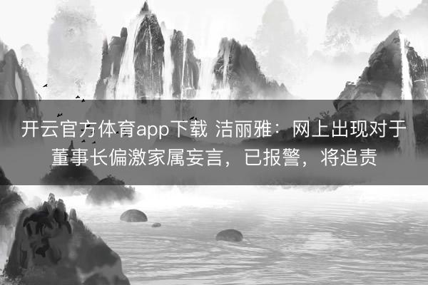 开云官方体育app下载 洁丽雅：网上出现对于董事长偏激家属妄言，已报警，将追责