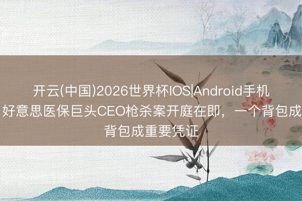 开云(中国)2026世界杯IOS|Android手机app下载 好意思医保巨头CEO枪杀案开庭在即,一个背包成重要凭证