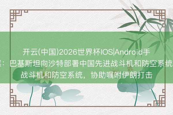 开云(中国)2026世界杯IOS|Android手机app下载 好意思媒:巴基斯坦向沙特部署中国先进战斗机和防空系统,协助嘱咐伊朗打击