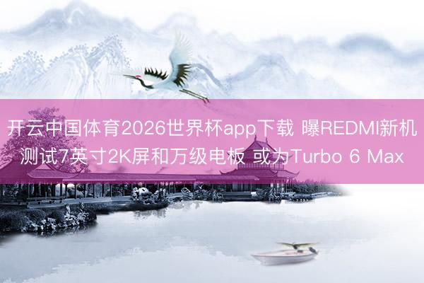 开云中国体育2026世界杯app下载 曝REDMI新机测试7英寸2K屏和万级电板 或为Turbo 6 Max