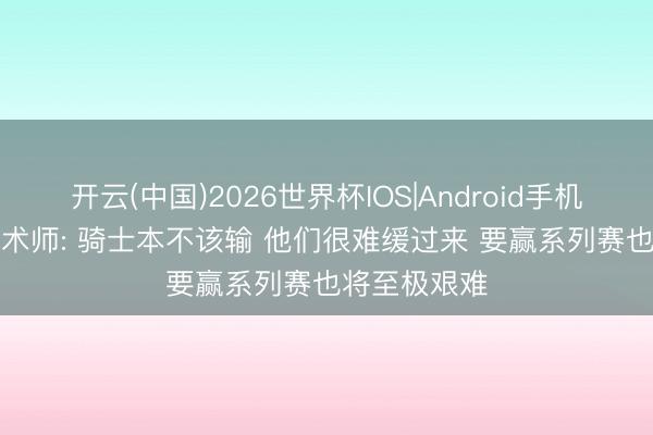 开云(中国)2026世界杯IOS|Android手机app下载 魔术师: 骑士本不该输 他们很难缓过来 要赢系列赛也将至极艰难