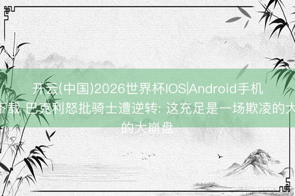 开云(中国)2026世界杯IOS|Android手机app下载 巴克利怒批骑士遭逆转: 这充足是一场欺凌的大崩盘