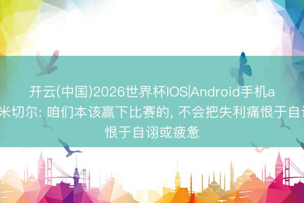 开云(中国)2026世界杯IOS|Android手机app下载 米切尔: 咱们本该赢下比赛的， 不会把失利痛恨于自诩或疲惫