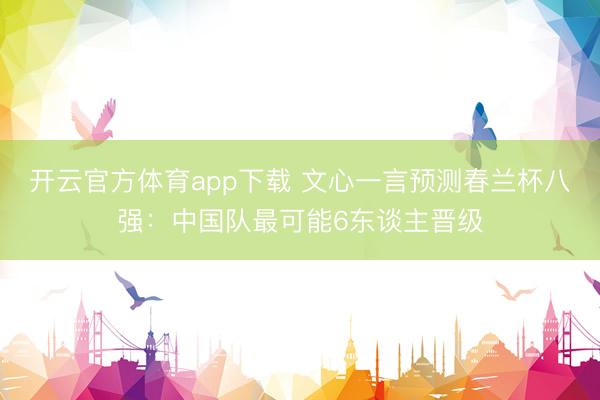 开云官方体育app下载 文心一言预测春兰杯八强：中国队最可能6东谈主晋级