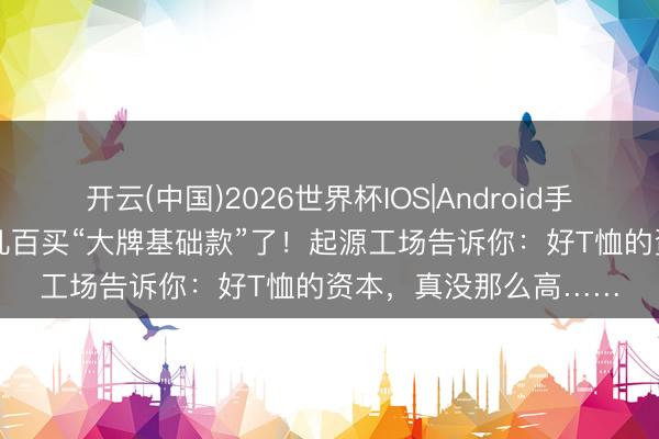 开云(中国)2026世界杯IOS|Android手机app下载 别再花大几百买“大牌基础款”了!起源工场告诉你:好T恤的资本,真没那么高……