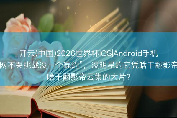 开云(中国)2026世界杯IOS|Android手机app下载 “全网不哭挑战没一个赢的”,没明星的它凭啥干翻影帝云集的大片?