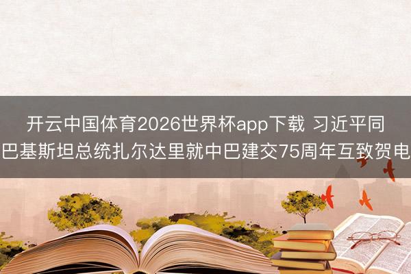 开云中国体育2026世界杯app下载 习近平同巴基斯坦总统扎尔达里就中巴建交75周年互致贺电