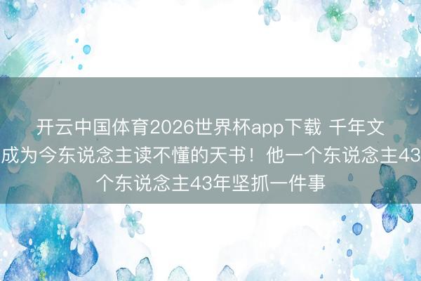 开云中国体育2026世界杯app下载 千年文化瑰宝毫不可成为今东说念主读不懂的天书!他一个东说念主43年坚抓一件事