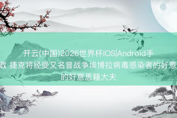 开云(中国)2026世界杯IOS|Android手机app下载 捷克将经受又名曾战争埃博拉病毒感染者的好意思籍大夫