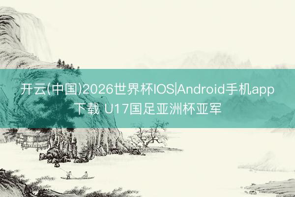 开云(中国)2026世界杯IOS|Android手机app下载 U17国足亚洲杯亚军