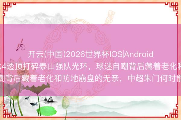 开云(中国)2026世界杯IOS|Android手机app下载 畅通三场1比4透顶打碎泰山强队光环,球迷自嘲背后藏着老化和防地崩盘的无奈,中超朱门何时能力确凿翻篇