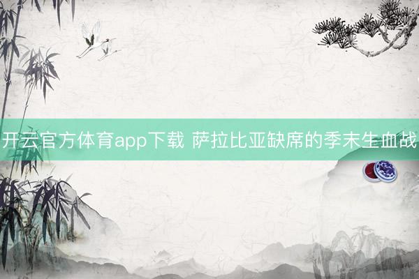 开云官方体育app下载 萨拉比亚缺席的季末生血战