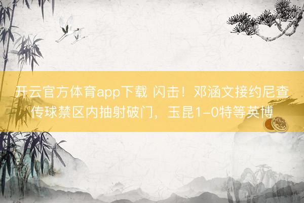 开云官方体育app下载 闪击！邓涵文接约尼查传球禁区内抽射破门，玉昆1-0特等英博