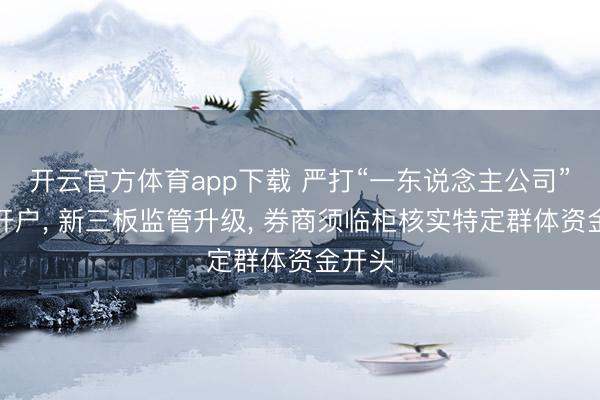 开云官方体育app下载 严打“一东说念主公司”罪人开户, 新三板监管升级, 券商须临柜核实特定群体资金开头