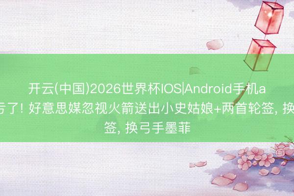 开云(中国)2026世界杯IOS|Android手机app下载 亏了! 好意思媒忽视火箭送出小史姑娘+两首轮签， 换弓手墨菲