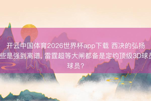开云中国体育2026世界杯app下载 西决的弘扬险些是强到离谱, 雷霆超等大闸都备是定约顶级3D球员?