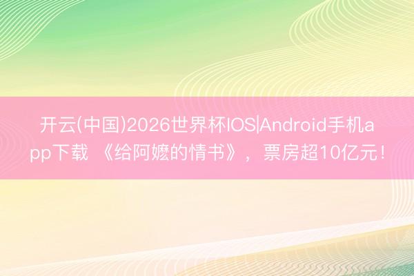 开云(中国)2026世界杯IOS|Android手机app下载 《给阿嬷的情书》，票房超10亿元！