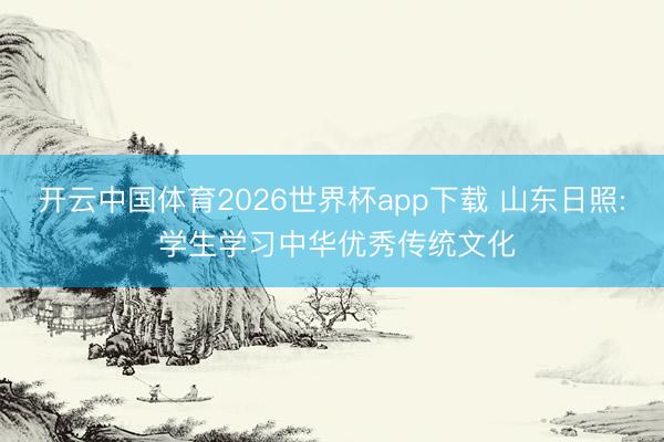 开云中国体育2026世界杯app下载 山东日照: 学生学习中华优秀传统文化