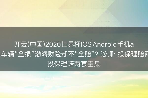 开云(中国)2026世界杯IOS|Android手机app下载 车辆“全损”渤海财险却不“全赔”? 讼师: 投保理赔两套圭臬
