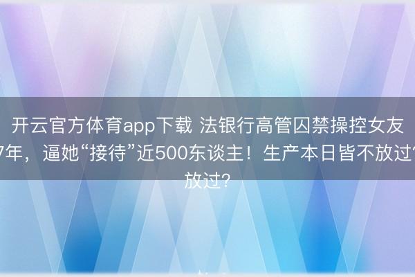 开云官方体育app下载 法银行高管囚禁操控女友7年，逼她“接待”近500东谈主！生产本日皆不放过？