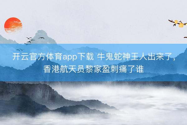 开云官方体育app下载 牛鬼蛇神王人出来了,香港航天员黎家盈刺痛了谁