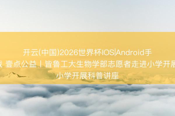 开云(中国)2026世界杯IOS|Android手机app下载 壹点公益丨皆鲁工大生物学部志愿者走进小学开展科普讲座