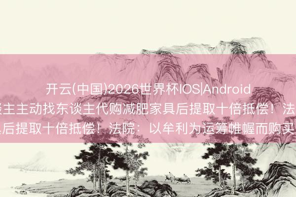 开云(中国)2026世界杯IOS|Android手机app下载 劳动打假东谈主主动找东谈主代购减肥家具后提取十倍抵偿!法院:以牟利为运筹帷幄而购买,驳回