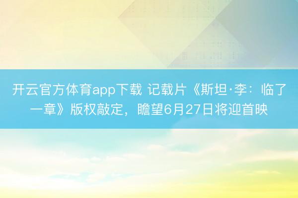开云官方体育app下载 记载片《斯坦·李：临了一章》版权敲定，瞻望6月27日将迎首映