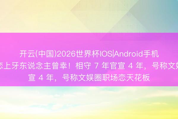 开云(中国)2026世界杯IOS|Android手机app下载 彭昱畅恋上牙东说念主曾幸！相守 7 年官宣 4 年，号称文娱圈职场恋天花板