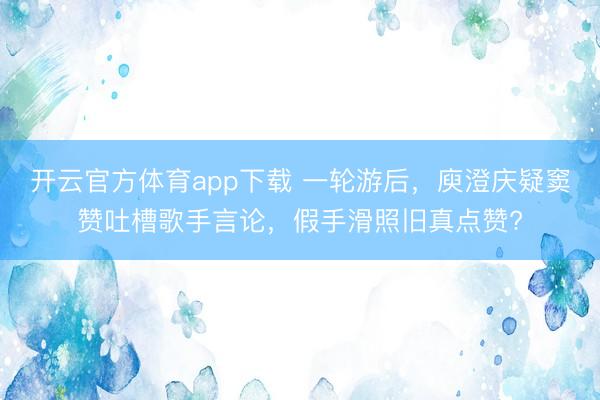开云官方体育app下载 一轮游后,庾澄庆疑窦赞吐槽歌手言论,假手滑照旧真点赞?