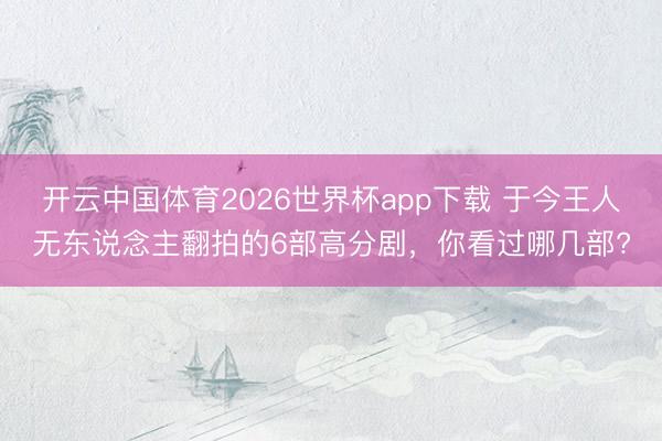 开云中国体育2026世界杯app下载 于今王人无东说念主翻拍的6部高分剧，你看过哪几部?