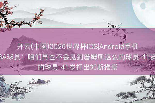 开云(中国)2026世界杯IOS|Android手机app下载 前NBA球员：咱们再也不会见到詹姆斯这么的球员 41岁打出如斯推崇