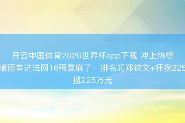开云中国体育2026世界杯app下载 冲上热榜!王曦雨首进法网16强赢麻了:排名超郑钦文+狂揽225万元