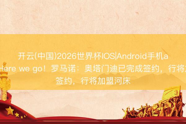 开云(中国)2026世界杯IOS|Android手机app下载 Here we go！罗马诺：奥塔门迪已完成签约，行将加盟河床