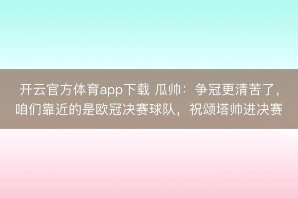 开云官方体育app下载 瓜帅：争冠更清苦了，咱们靠近的是欧冠决赛球队，祝颂塔帅进决赛