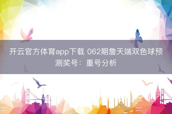 开云官方体育app下载 062期詹天端双色球预测奖号:重号分析