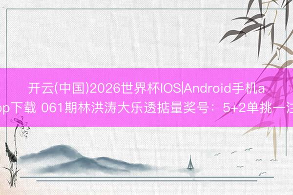 开云(中国)2026世界杯IOS|Android手机app下载 061期林洪涛大乐透掂量奖号:5+2单挑一注