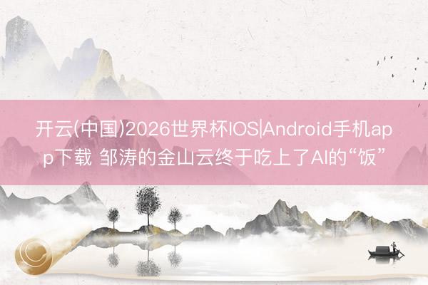 开云(中国)2026世界杯IOS|Android手机app下载 邹涛的金山云终于吃上了AI的“饭”