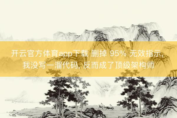 开云官方体育app下载 删掉 95% 无效指示， 我没写一溜代码， 反而成了顶级架构师