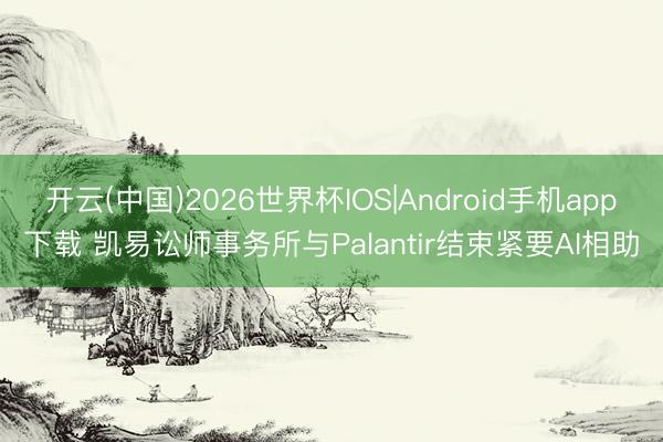 开云(中国)2026世界杯IOS|Android手机app下载 凯易讼师事务所与Palantir结束紧要AI相助