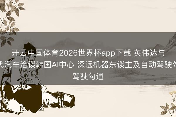 开云中国体育2026世界杯app下载 英伟达与当代汽车洽谈韩国AI中心 深远机器东谈主及自动驾驶勾通