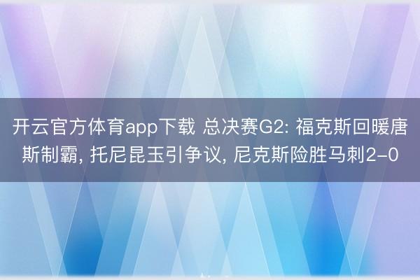 开云官方体育app下载 总决赛G2: 福克斯回暖唐斯制霸， 托尼昆玉引争议， 尼克斯险胜马刺2-0