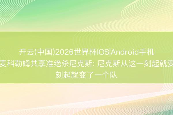 开云(中国)2026世界杯IOS|Android手机app下载 麦科勒姆共享准绝杀尼克斯: 尼克斯从这一刻起就变了一个队