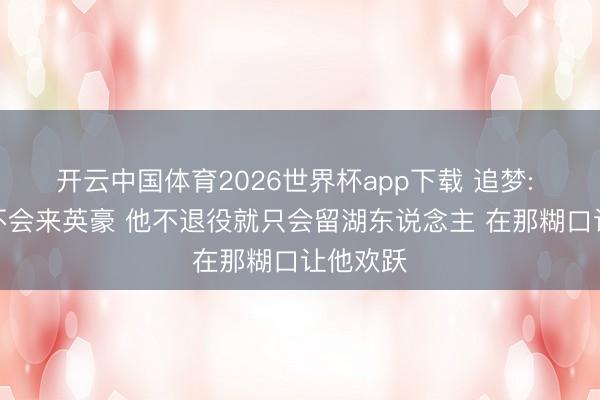 开云中国体育2026世界杯app下载 追梦: 詹姆斯不会来英豪 他不退役就只会留湖东说念主 在那糊口让他欢跃