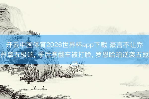 开云中国体育2026世界杯app下载 豪言不让乔丹拿五极端， 季后赛翻车被打脸， 罗恩哈珀逆袭五冠