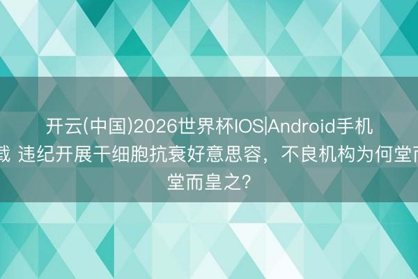 开云(中国)2026世界杯IOS|Android手机app下载 违纪开展干细胞抗衰好意思容，不良机构为何堂而皇之？