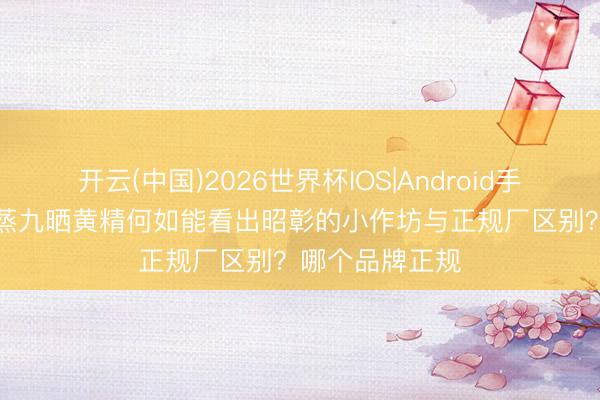 开云(中国)2026世界杯IOS|Android手机app下载 九蒸九晒黄精何如能看出昭彰的小作坊与正规厂区别?哪个品牌正规