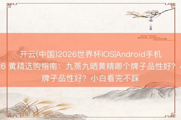 开云(中国)2026世界杯IOS|Android手机app下载 2026 黄精选购指南:九蒸九晒黄精哪个牌子品性好?小白看完不踩