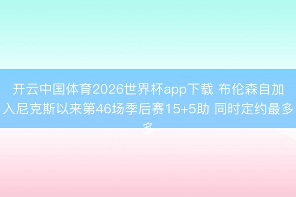 开云中国体育2026世界杯app下载 布伦森自加入尼克斯以来第46场季后赛15+5助 同时定约最多